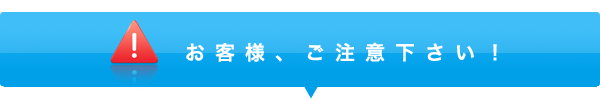 お客様、ご注意下さい！